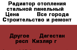 Радиатор отопления стальной панельный › Цена ­ 704 - Все города Строительство и ремонт » Другое   . Дагестан респ.,Кизляр г.